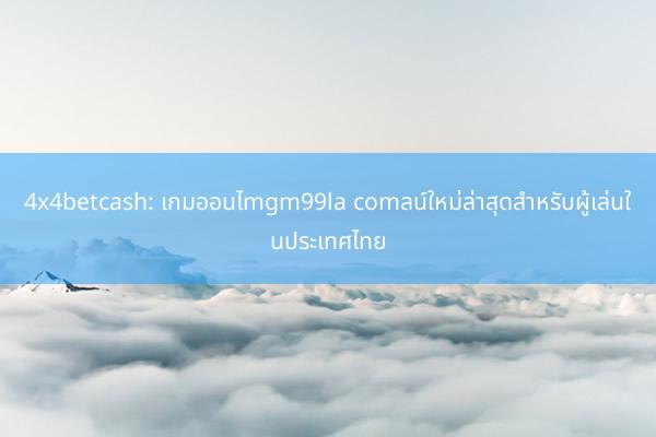 4x4betcash: เกมออนไmgm99la comลน์ใหม่ล่าสุดสำหรับผู้เล่นในประเทศไทย